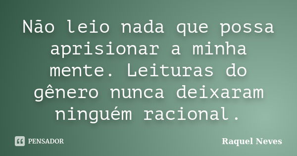 Não leio nada que possa aprisionar a minha mente. Leituras do gênero nunca deixaram ninguém racional.... Frase de Raquel Neves.