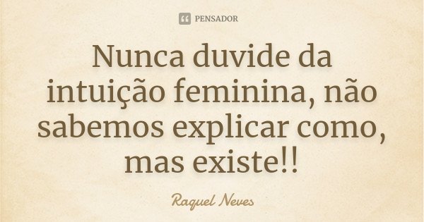 Nunca duvide da intuição feminina, não sabemos explicar como, mas existe!!... Frase de Raquel Neves.
