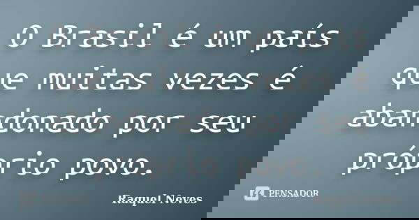 O Brasil é um país que muitas vezes é abandonado por seu próprio povo.... Frase de Raquel Neves.
