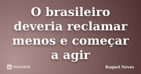 O brasileiro deveria reclamar menos e começar a agir... Frase de Raquel Neves.
