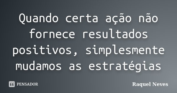 Quando certa ação não fornece resultados positivos, simplesmente mudamos as estratégias... Frase de Raquel Neves.