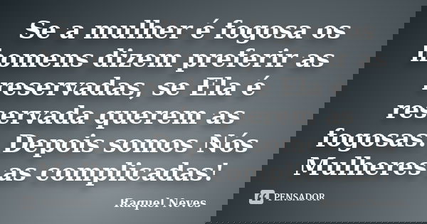 Se a mulher é fogosa os homens dizem preferir as reservadas, se Ela é reservada querem as fogosas. Depois somos Nós Mulheres as complicadas!... Frase de Raquel Neves.