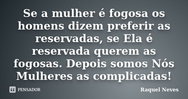 Se a mulher é fogosa os homens dizem preferir as reservadas, se Ela é reservada querem as fogosas. Depois somos Nós Mulheres as complicadas!... Frase de Raquel Neves.