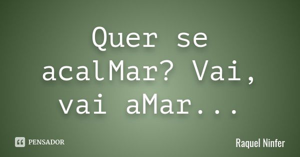 Quer se acalMar? Vai, vai aMar...... Frase de Raquel Ninfer.