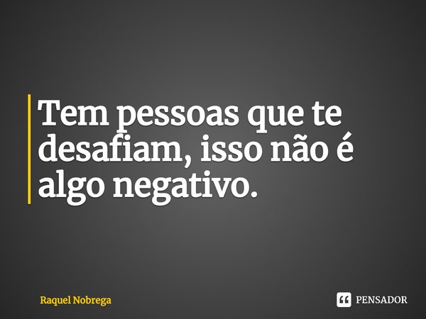 ⁠Tem pessoas que te desafiam, isso não é algo negativo.... Frase de Raquel Nobrega.