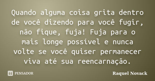 Quando alguma coisa grita dentro de você dizendo para você fugir, não fique, fuja! Fuja para o mais longe possível e nunca volte se você quiser permanecer viva ... Frase de Raquel Novack.