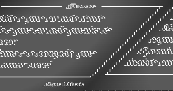Não e que eu não tente Não e que eu não queira te esquecer. O problema e o coração, que insiste em amar você.... Frase de Raquel Oliveira.