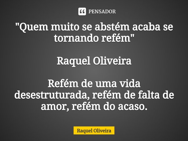 "Quem muito se abstém acaba se tornando refém⁠ " Raquel Oliveira Refém de uma vida desestruturada, refém de falta de amor, refém do acaso.... Frase de Raquel Oliveira.