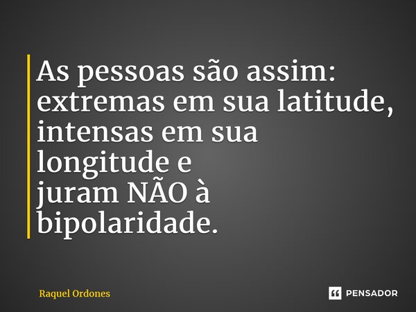 ⁠As pessoas são assim: extremas em sua latitude, intensas em sua longitude e juram NÃO à bipolaridade.... Frase de Raquel Ordones.
