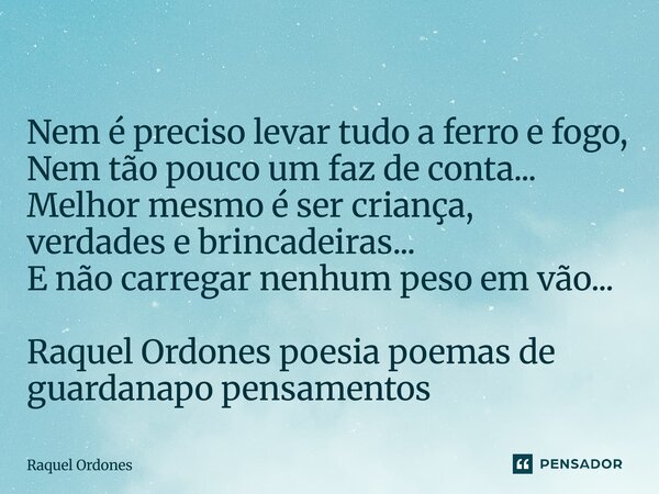 ⁠ Nem é preciso levar tudo a ferro e fogo, Nem tão pouco um faz de conta... Melhor mesmo é ser criança, verdades e brincadeiras... E não carregar nenhum peso em... Frase de Raquel Ordones.