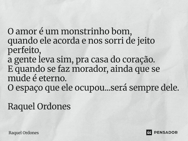 O amor é um monstrinho bom, quando ele acorda e nos sorri de jeito perfeito, a gente leva sim, pra casa do coração. E quando se faz morador, ainda que se mude ... Frase de Raquel Ordones.