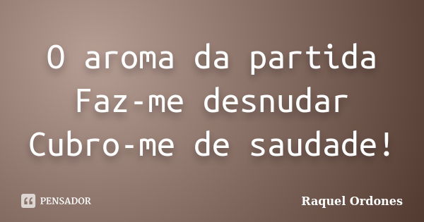 O aroma da partida Faz-me desnudar Cubro-me de saudade!... Frase de Raquel Ordones.