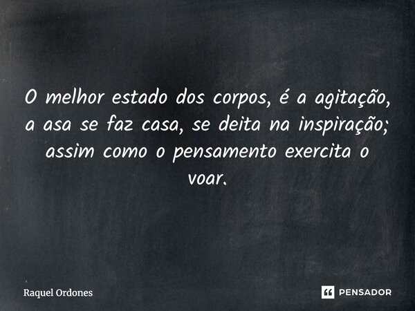 ⁠O melhor estado dos corpos, é a agitação, a asa se faz casa, se deita na inspiração; assim como o pensamento exercita o voar.... Frase de Raquel Ordones.