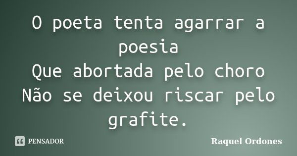 O poeta tenta agarrar a poesia Que abortada pelo choro Não se deixou riscar pelo grafite.... Frase de Raquel Ordones.