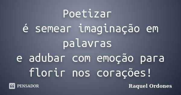 Poetizar é semear imaginação em palavras e adubar com emoção para florir nos corações!... Frase de Raquel Ordones.