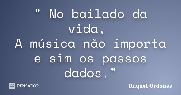 " No bailado da vida, A música não importa e sim os passos dados."... Frase de Raquel Ordones.