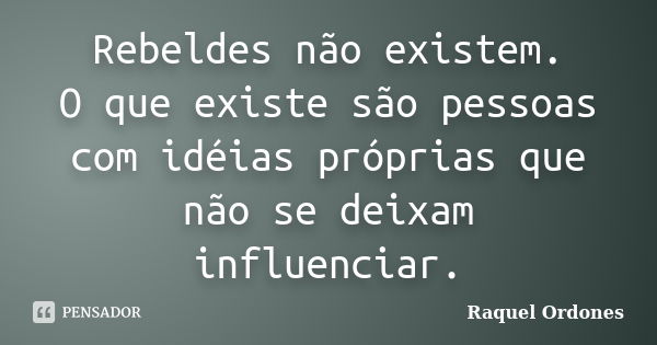 Rebeldes não existem. O que existe são pessoas com idéias próprias que não se deixam influenciar.... Frase de Raquel Ordones.