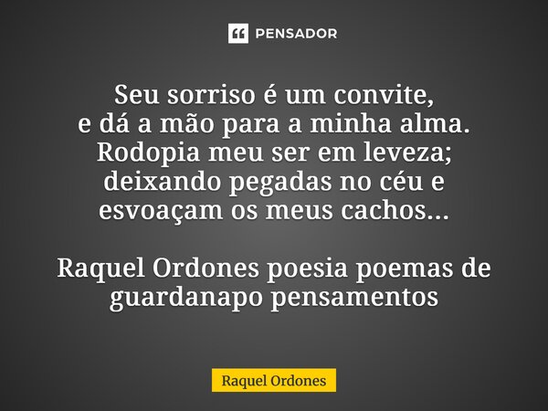 ⁠Seu sorriso é um convite, e dá a mão para a minha alma. Rodopia meu ser em leveza; deixando pegadas no céu e esvoaçam os meus cachos...... Frase de Raquel Ordones.