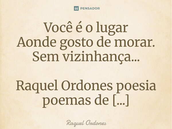⁠Você é o lugar Aonde gosto de morar. Sem vizinhança...... Frase de Raquel Ordones.