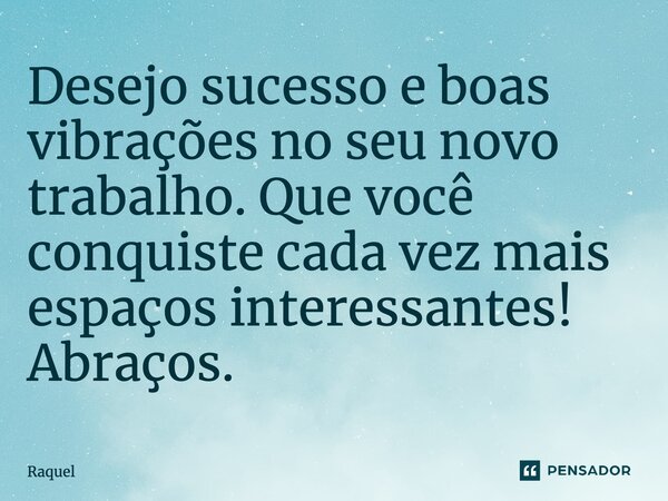 Desejo sucesso e boas vibrações no seu novo trabalho. Que você conquiste cada vez mais espaços interessantes! Abraços.... Frase de Raquel.