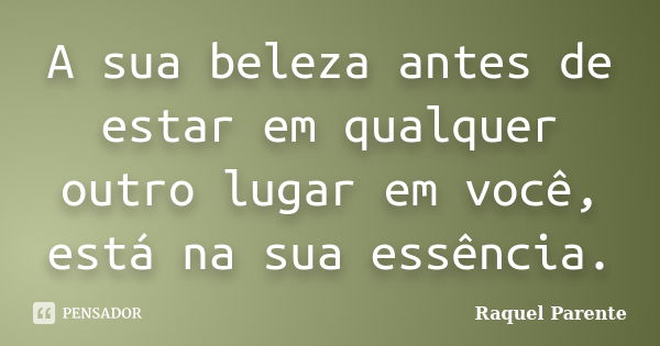 A sua beleza antes de estar em qualquer outro lugar em você, está na sua essência.... Frase de Raquel Parente.