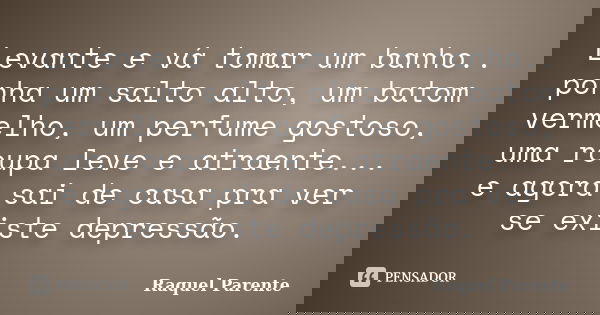 Levante e vá tomar um banho.. ponha um salto alto, um batom vermelho, um perfume gostoso, uma roupa leve e atraente... e agora sai de casa pra ver se existe dep... Frase de Raquel Parente.