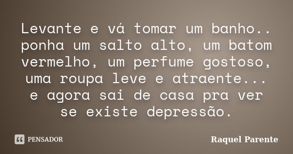 Levante e vá tomar um banho.. ponha um salto alto, um batom vermelho, um perfume gostoso, uma roupa leve e atraente... e agora sai de casa pra ver se existe dep... Frase de Raquel Parente.