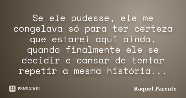 Se ele pudesse, ele me congelava só para ter certeza que estarei aqui ainda, quando finalmente ele se decidir e cansar de tentar repetir a mesma história...... Frase de Raquel Parente.