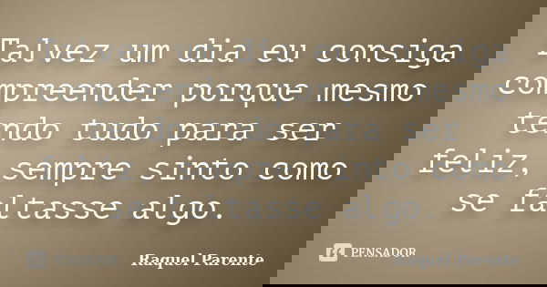Talvez um dia eu consiga compreender porque mesmo tendo tudo para ser feliz, sempre sinto como se faltasse algo.... Frase de Raquel Parente.