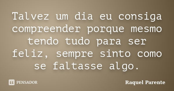 Talvez um dia eu consiga compreender porque mesmo tendo tudo para ser feliz, sempre sinto como se faltasse algo.... Frase de Raquel Parente.