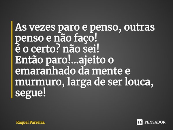 ⁠As vezes paro e penso, outras penso e não faço!
é o certo? não sei!
Então paro!...ajeito o emaranhado da mente e murmuro, larga de ser louca, segue!... Frase de Raquel Parreira..