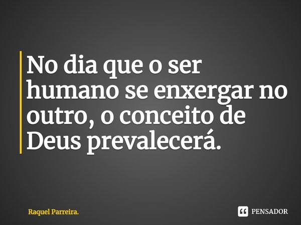 ⁠No dia que o ser humano se enxergar no outro, o conceito de Deus prevalecerá.... Frase de Raquel Parreira..