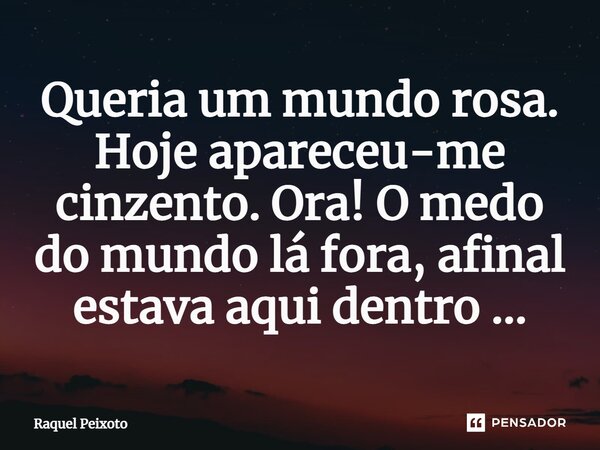 ⁠Queria um mundo rosa. Hoje apareceu-me cinzento. Ora! O medo do mundo lá fora, afinal estava aqui dentro ...... Frase de Raquel Peixoto.