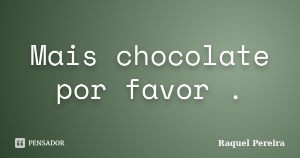 Mais chocolate por favor .... Frase de Raquel Pereira.