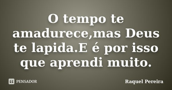 O tempo te amadurece,mas Deus te lapida.E é por isso que aprendi muito.... Frase de Raquel Pereira.