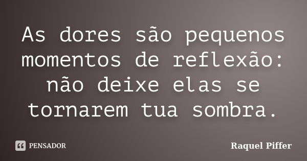 As dores são pequenos momentos de reflexão: não deixe elas se tornarem tua sombra.... Frase de Raquel Piffer.