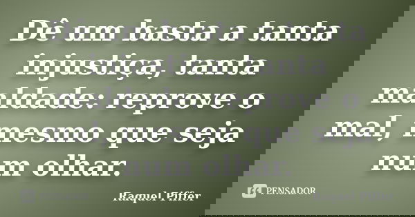 Dê um basta a tanta injustiça, tanta maldade: reprove o mal, mesmo que seja num olhar.... Frase de Raquel Piffer.