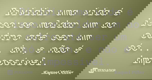 Dividir uma vida é isso:se moldar um ao outro até ser um só... ah, e não é impossível.... Frase de Raquel Piffer.