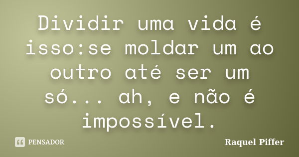 Dividir uma vida é isso:se moldar um ao outro até ser um só... ah, e não é impossível.... Frase de Raquel Piffer.