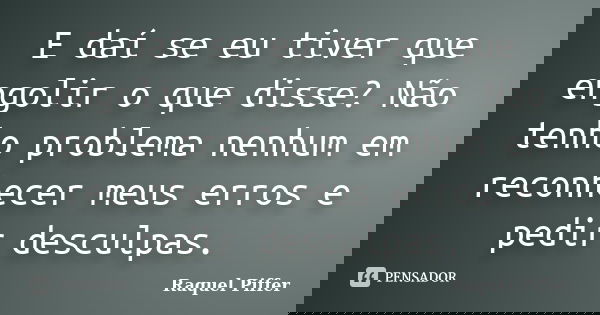 E daí se eu tiver que engolir o que disse? Não tenho problema nenhum em reconhecer meus erros e pedir desculpas.... Frase de Raquel Piffer.
