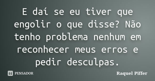 E daí se eu tiver que engolir o que disse? Não tenho problema nenhum em reconhecer meus erros e pedir desculpas.... Frase de Raquel Piffer.