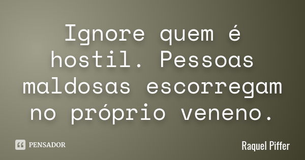 Ignore quem é hostil. Pessoas maldosas escorregam no próprio veneno.... Frase de Raquel Piffer.