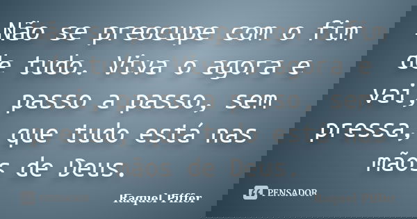 Não se preocupe com o fim de tudo. Viva o agora e vai, passo a passo, sem pressa, que tudo está nas mãos de Deus.... Frase de Raquel Piffer.