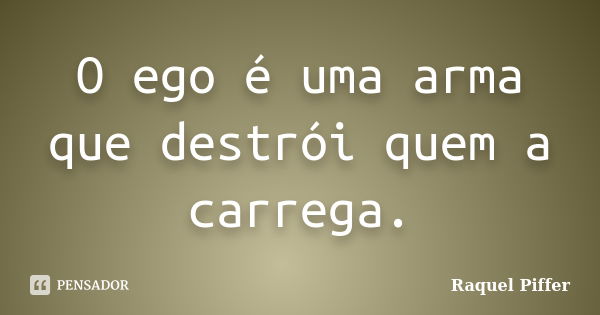 O ego é uma arma que destrói quem a carrega.... Frase de Raquel Piffer.