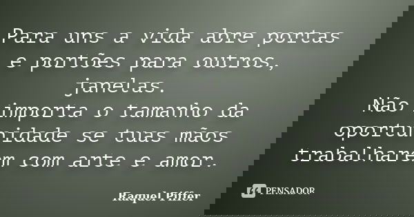 Para uns a vida abre portas e portões para outros, janelas. Não importa o tamanho da oportunidade se tuas mãos trabalharem com arte e amor.... Frase de Raquel Piffer.