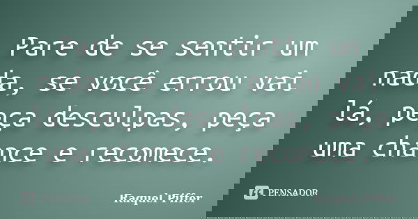Pare de se sentir um nada, se você errou vai lá, peça desculpas, peça uma chance e recomece.... Frase de Raquel Piffer.