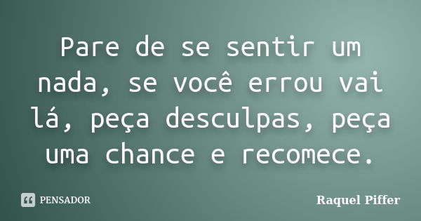 Pare de se sentir um nada, se você errou vai lá, peça desculpas, peça uma chance e recomece.... Frase de Raquel Piffer.