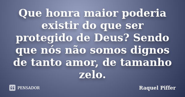 Que honra maior poderia existir do que ser protegido de Deus? Sendo que nós não somos dignos de tanto amor, de tamanho zelo.... Frase de Raquel Piffer.