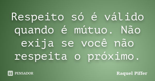 Respeito só é válido quando é mútuo. Não exija se você não respeita o próximo.... Frase de Raquel Piffer.