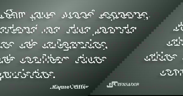 Sem que você espere, baterá na tua porta dias de alegrias, dias de colher tuas conquistas.... Frase de Raquel Piffer.